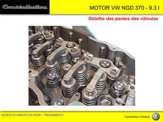 MOTOR VW NGD 370 - 9.3 l 
DESENVOLVIMENTO DA REDE - TREINAMENTO Caminhões e Ônibus 
Detalhe das pontes das válvulas  