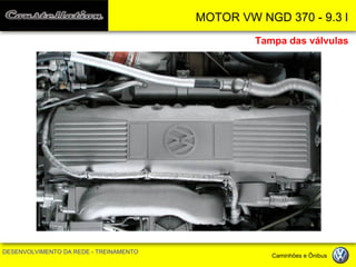 MOTOR VW NGD 370 - 9.3 l 
DESENVOLVIMENTO DA REDE - TREINAMENTO Caminhões e Ônibus 
Tampa das válvulas  