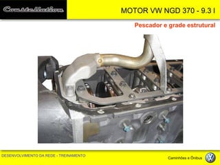 MOTOR VW NGD 370 - 9.3 l 
DESENVOLVIMENTO DA REDE - TREINAMENTO Caminhões e Ônibus 
Pescador e grade estrutural  