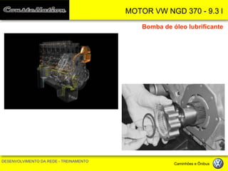 MOTOR VW NGD 370 - 9.3 l 
DESENVOLVIMENTO DA REDE - TREINAMENTO Caminhões e Ônibus 
Bomba de óleo lubrificante  