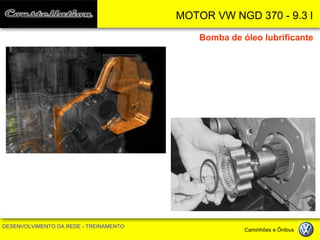 MOTOR VW NGD 370 - 9.3 l 
DESENVOLVIMENTO DA REDE - TREINAMENTO Caminhões e Ônibus 
Bomba de óleo lubrificante  