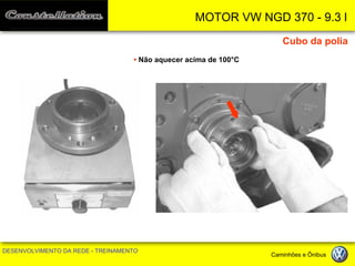 MOTOR VW NGD 370 - 9.3 l 
DESENVOLVIMENTO DA REDE - TREINAMENTO Caminhões e Ônibus 
• Não aquecer acima de 100°C 
Cubo da polia  