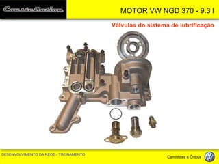 MOTOR VW NGD 370 - 9.3 l 
DESENVOLVIMENTO DA REDE - TREINAMENTO Caminhões e Ônibus 
Válvulas do sistema de lubrificação  