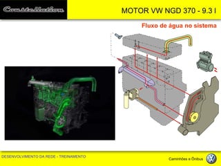 MOTOR VW NGD 370 - 9.3 l 
DESENVOLVIMENTO DA REDE - TREINAMENTO Caminhões e Ônibus 
Fluxo de água no sistema  