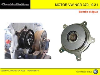 MOTOR VW NGD 370 - 9.3 l 
DESENVOLVIMENTO DA REDE - TREINAMENTO Caminhões e Ônibus 
Bomba d’água  