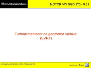 MOTOR VW NGD 370 - 9.3 l 
DESENVOLVIMENTO DA REDE - TREINAMENTO Caminhões e Ônibus 
Turboalimentador de geometria variável 
(EVRT)  