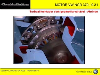 MOTOR VW NGD 370 - 9.3 l 
DESENVOLVIMENTO DA REDE - TREINAMENTO Caminhões e Ônibus 
Turboalimentador com geometria variável - Abrindo  