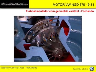 MOTOR VW NGD 370 - 9.3 l 
DESENVOLVIMENTO DA REDE - TREINAMENTO Caminhões e Ônibus 
Turboalimentador com geometria variável - Fechando  
