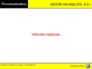 MOTOR VW NGD 370 - 9.3 l 
DESENVOLVIMENTO DA REDE - TREINAMENTO Caminhões e Ônibus 
Válvulas injetoras  