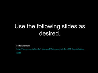 Use the following slides as
desired.
Slides arefrom
http://www.cs.wright.edu/~tkprasad/AstronomyMedley/U4_Constellation
s.ppt
 