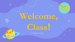 Welcome,
Class!
I’m glad you exist.
 