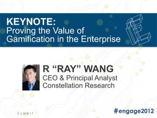 KEYNOTE:
Proving the Value of
Gamification in the Enterprise


         R “RAY” WANG
         CEO & Principal Analyst
         Constellation Research
 