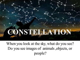 CONSTELLATION
When you look at the sky, what do you see?
Do you see images of animals ,objects, or
people?
 