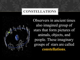 Observers in ancient times
also imagined group of
stars that form pictures of
animals, objects, and
people. These imaginary
groups of stars are called
constellations.
CONSTELLATIONS
 
