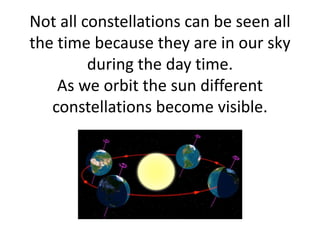 Not all constellations can be seen all
the time because they are in our sky
during the day time.
As we orbit the sun diffe...