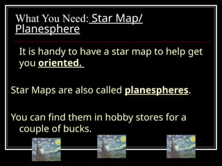 What You Need: Star Map/
Planesphere
It is handy to have a star map to help get
you oriented.
Star Maps are also called planespheres.
You can find them in hobby stores for a
couple of bucks.
 