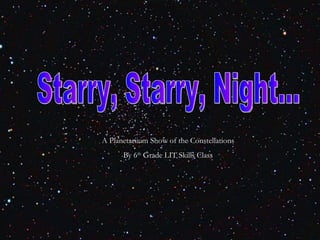 Starry, Starry, Night... A Planetariium Show of the Constellations By 6 th  Grade LIT Skills Class 