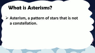 What is Asterisms?
 Asterism, a pattern of stars that is not
a constellation.
 