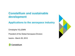 Constellium and sustainable
development
Applications to the aerospace industry

Christophe VILLEMIN

President of the Global Aerospace Division

Issoire - March 29, 2012
 