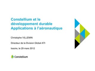 Constellium et le
développement durable
Applications à l’aéronautique

Christophe VILLEMIN

Directeur de la Division Global ATI

Issoire, le 29 mars 2012
 