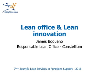 7ème Journée Lean Services et Fonctions Support - 2016
Lean office & Lean
innovation
James Boquého
Responsable Lean Office - Constellium
 
