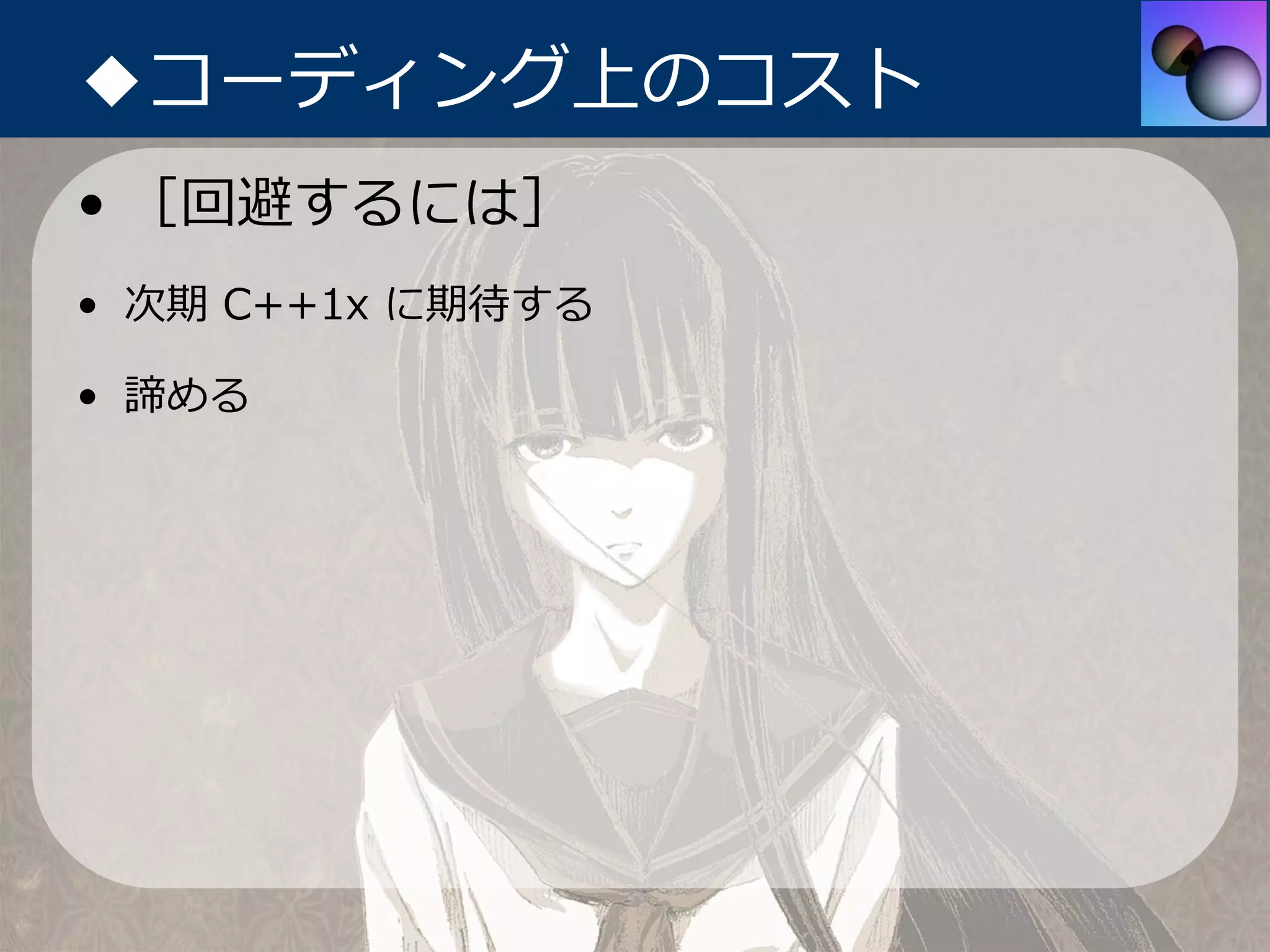 ◆コーディング上のコスト
• ［回避するには］
• 次期 C++1x に期待する

• 諦める
 