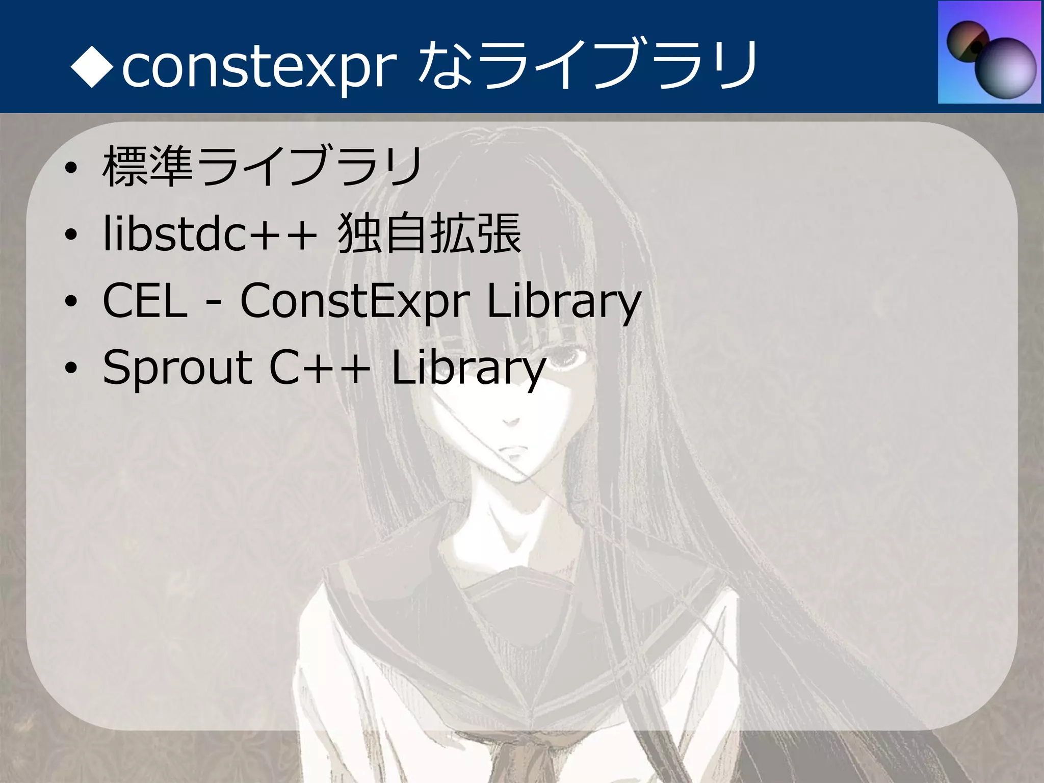◆constexpr なライブラリ
•   標準ライブラリ
•   libstdc++ 独⾃拡張
•   CEL - ConstExpr Library
•   Sprout C++ Library
 