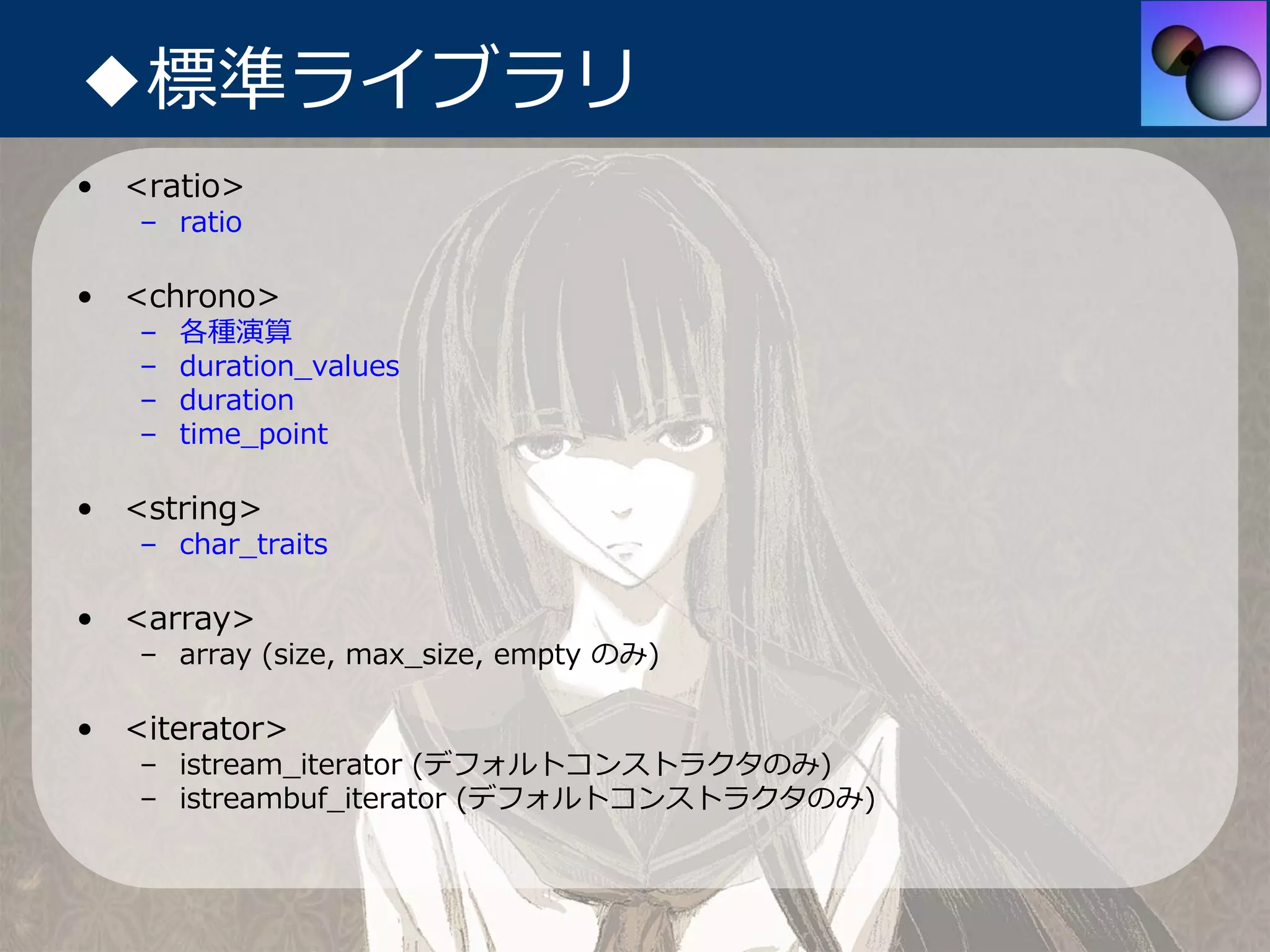 ◆標準ライブラリ
• <ratio>
   – ratio

• <chrono>
   –   各種演算
   –   duration_values
   –   duration
   –   time_point

• <string>
   – char_traits

• <array>
   – array (size, max_size, empty のみ)

• <iterator>
   – istream_iterator (デフォルトコンストラクタのみ)
   – istreambuf_iterator (デフォルトコンストラクタのみ)
 