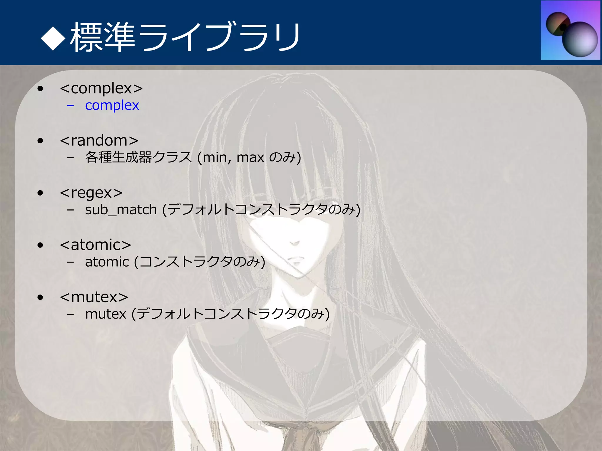 ◆標準ライブラリ
• <complex>
   – complex

• <random>
   – 各種⽣成器クラス (min, max のみ)

• <regex>
   – sub_match (デフォルトコンストラクタのみ)

• <atomic>
   – atomic (コンストラクタのみ)

• <mutex>
   – mutex (デフォルトコンストラクタのみ)
 
