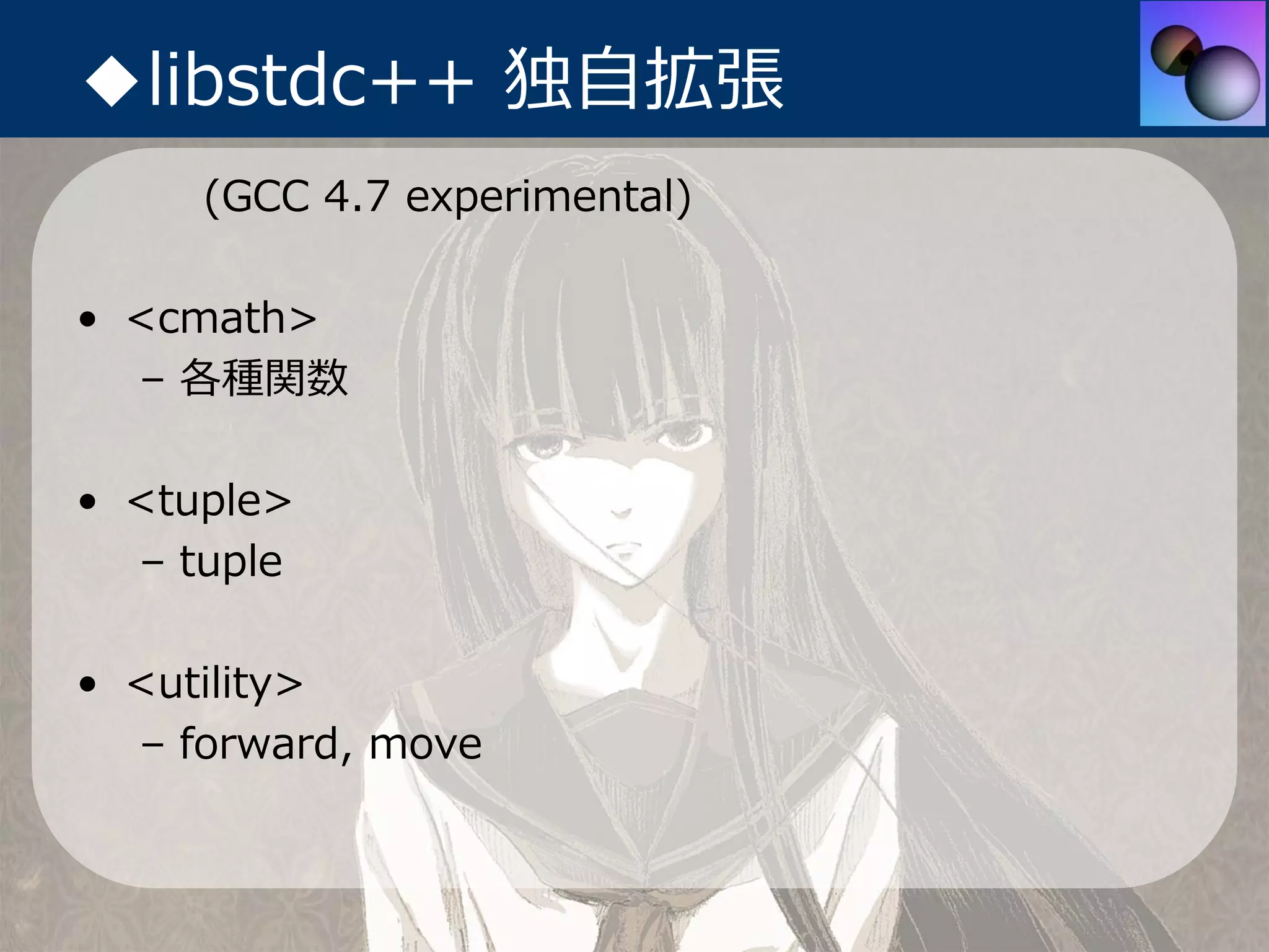 ◆libstdc++ 独⾃拡張
     (GCC 4.7 experimental)

• <cmath>
  – 各種関数

• <tuple>
  – tuple

• <utility>
  – forward, move
 