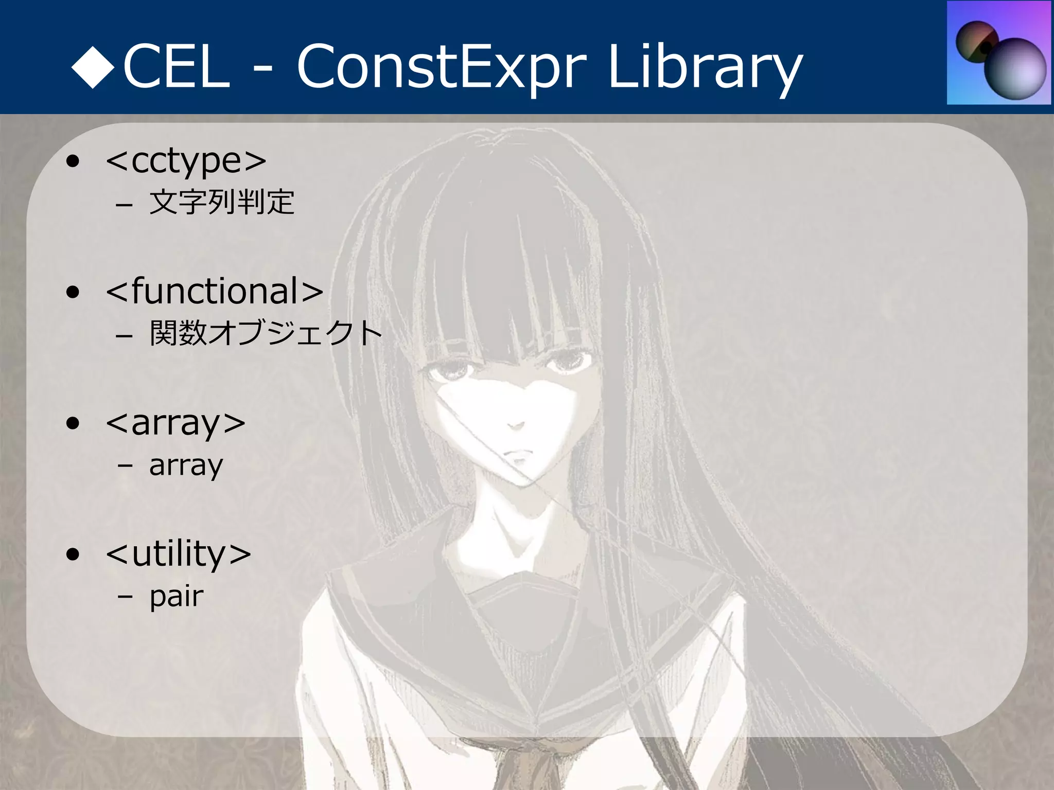 ◆CEL - ConstExpr Library
• <cctype>
   – ⽂字列判定


• <functional>
   – 関数オブジェクト


• <array>
   – array


• <utility>
   – pair
 
