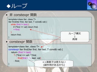 ◆ループ
• ⾮ constexpr 関数
 template<class Iter, class T>
 Iter find(Iter first, Iter last, T const& val) {
    while (first !=...