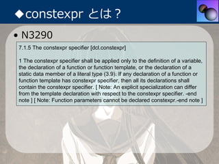 ◆constexpr とは？
• N3290
7.1.5 The constexpr specifier [dcl.constexpr]

1 The constexpr specifier shall be applied only to t...