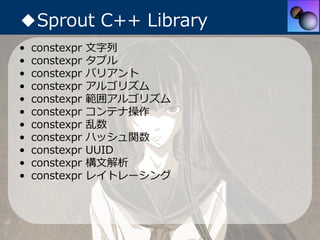 ◆Sprout C++ Library
•   constexpr   ⽂字列
•   constexpr   タプル
•   constexpr   バリアント
•   constexpr   アルゴリズム
•   constexpr   範...