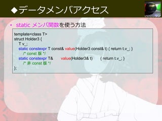 ◆データメンバアクセス
• static メンバ関数を使う方法
template<class T>
struct Holder3 {
T v_;
static constexpr T const& value(Holder3 const& t)...