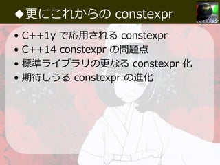 ◆更にこれからの constexpr
• C++1y で応⽤される constexpr
• C++14 constexpr の問題点
• 標準ライブラリの更なる constexpr 化
• 期待しうる constexpr の進化
 