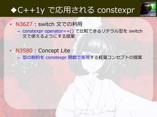 ◆C++1y で応⽤される constexpr
• N3627 : switch 文での利⽤
– constexpr operator==() で⽐較できるリテラル型を switch
文で使えるようにする提案
• N3580 : Concept...
