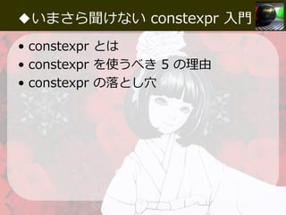 ◆いまさら聞けない constexpr 入門
• constexpr とは
• constexpr を使うべき 5 の理由
• constexpr の落とし⽳
 