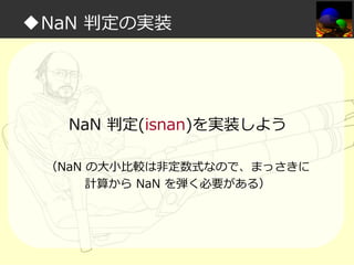 ◆NaN 判定の実装

NaN 判定(isnan)を実装しよう
（NaN の大小比較は非定数式なので、まっさきに
計算から NaN を弾く必要がある）

 