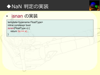 ◆NaN 判定の実装
• isnan の実装
template<typename FloatType>
inline constexpr bool
isnan(FloatType x) {
return !(x == x) ;
}

 