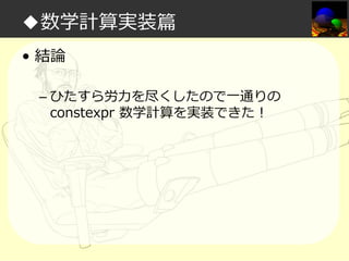 ◆数学計算実装篇
• 結論
– ひたすら労⼒を尽くしたので一通りの
constexpr 数学計算を実装できた！

 