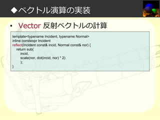 ◆ベクトル演算の実装
• Vector 反射ベクトルの計算
template<typename Incident, typename Normal>
inline constexpr Incident
reflect(Incident const& incid, Normal const& nor) {
return sub(
incid,
scale(nor, dot(incid, nor) * 2)
);
}

 