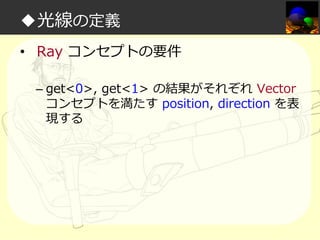 ◆光線の定義
• Ray コンセプトの要件
– get<0>, get<1> の結果がそれぞれ Vector
コンセプトを満たす position, direction を表
現する

 