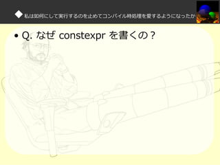 ◆私は如何にして実⾏するのを⽌めてコンパイル時処理を愛するようになったか
• Q. なぜ constexpr を書くの？

 
