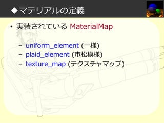 ◆マテリアルの定義
• 実装されている MaterialMap
– uniform_element (一様)
– plaid_element (市松模様)
– texture_map (テクスチャマップ)

 