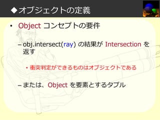 ◆オブジェクトの定義
• Object コンセプトの要件
– obj.intersect(ray) の結果が Intersection を
返す
• 衝突判定ができるものはオブジェクトである

– または、Object を要素とするタプル

 