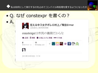 ◆私は如何にして実⾏するのを⽌めてコンパイル時処理を愛するようになったか
• Q. なぜ constexpr を書くの？
• A.

 