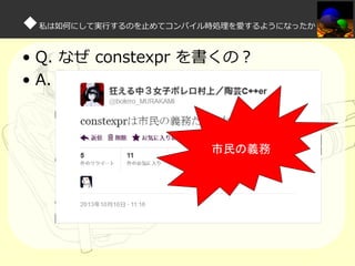 ◆私は如何にして実⾏するのを⽌めてコンパイル時処理を愛するようになったか
• Q. なぜ constexpr を書くの？
• A.

市民の義務

 