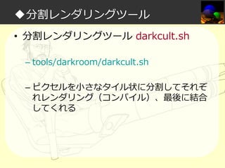 ◆分割レンダリングツール
• 分割レンダリングツール darkcult.sh
– tools/darkroom/darkcult.sh
– ピクセルを小さなタイル状に分割してそれぞ
れレンダリング（コンパイル）、最後に結合
してくれる

 