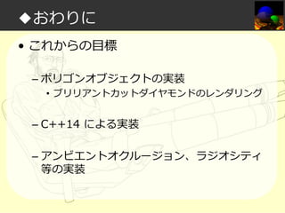 ◆おわりに
• これからの目標
– ポリゴンオブジェクトの実装

• ブリリアントカットダイヤモンドのレンダリング

– C++14 による実装
– アンビエントオクルージョン、ラジオシティ
等の実装

 